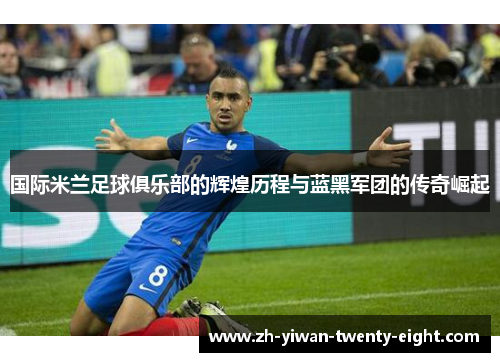 国际米兰足球俱乐部的辉煌历程与蓝黑军团的传奇崛起