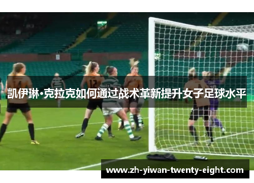 凯伊琳·克拉克如何通过战术革新提升女子足球水平