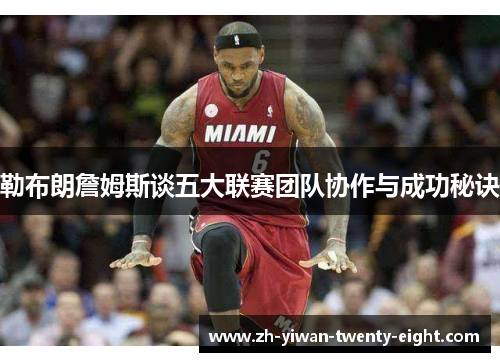 勒布朗詹姆斯谈五大联赛团队协作与成功秘诀