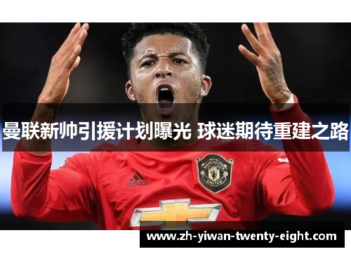 曼联新帅引援计划曝光 球迷期待重建之路