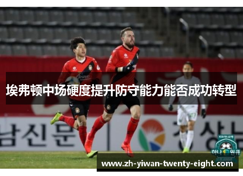 埃弗顿中场硬度提升防守能力能否成功转型