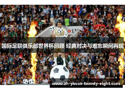 国际足联俱乐部世界杯回顾 经典对决与难忘瞬间再现